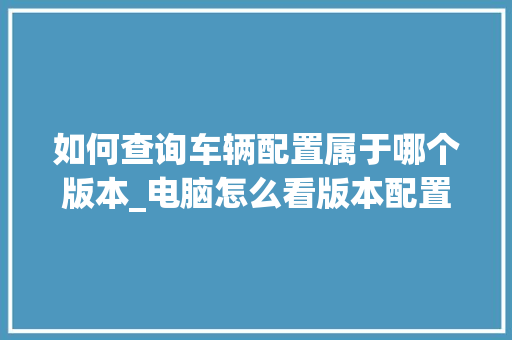 如何查询车辆配置属于哪个版本_电脑怎么看版本配置参数