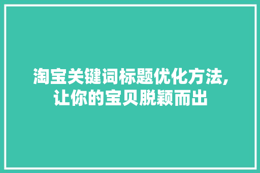 淘宝关键词标题优化方法,让你的宝贝脱颖而出