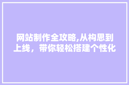 网站制作全攻略,从构思到上线，带你轻松搭建个性化网站