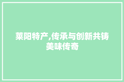 莱阳特产,传承与创新共铸美味传奇