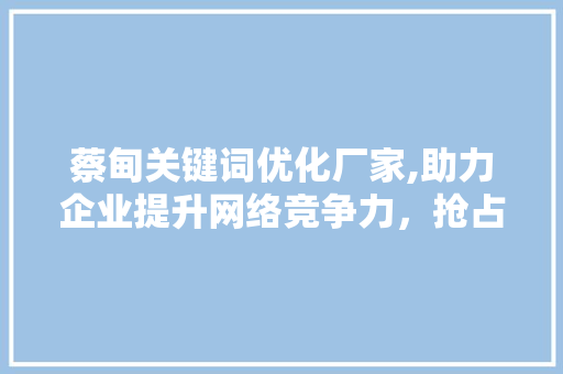 蔡甸关键词优化厂家,助力企业提升网络竞争力，抢占市场先机