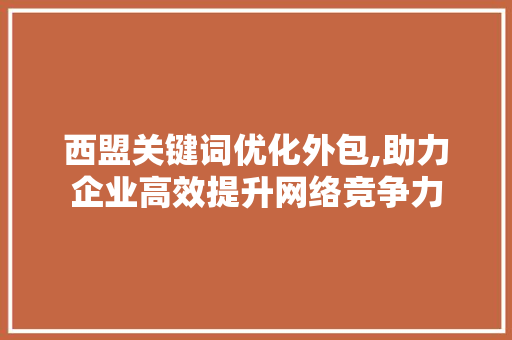 西盟关键词优化外包,助力企业高效提升网络竞争力 西盟关键词优化外包,助力企业高效提升网络竞争力