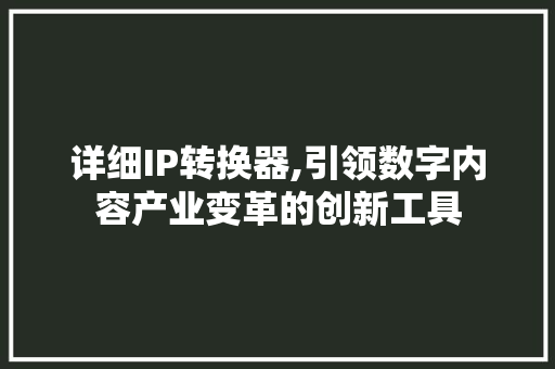 详细IP转换器,引领数字内容产业变革的创新工具 详细IP转换器,引领数字内容产业变革的创新工具