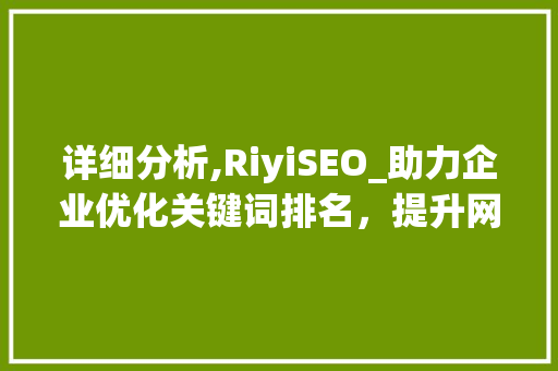 详细分析,RiyiSEO_助力企业优化关键词排名,提升网站流量与曝光度 详细分析,RiyiSEO_助力企业优化关键词排名,提升网站流量与曝光度