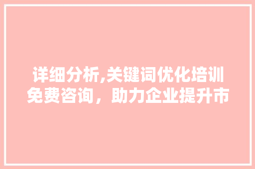详细分析,关键词优化培训免费咨询，助力企业提升市场竞争力