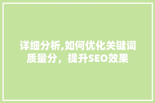 详细分析,如何优化关键词质量分,提升SEO效果 详细分析,如何优化关键词质量分,提升SEO效果
