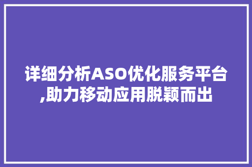 详细分析ASO优化服务平台,助力移动应用脱颖而出