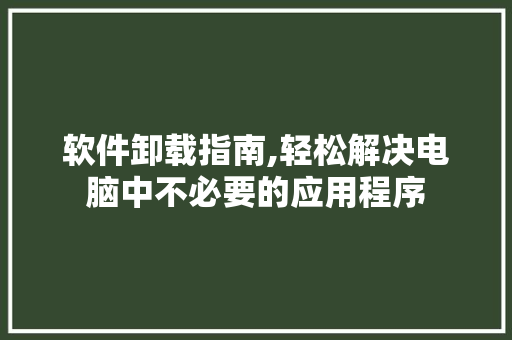 软件卸载指南,轻松解决电脑中不必要的应用程序