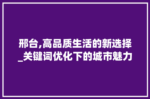 邢台,高品质生活的新选择_关键词优化下的城市魅力