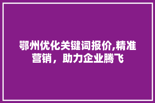 鄂州优化关键词报价,精准营销，助力企业腾飞