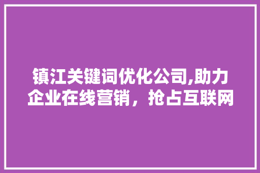 镇江关键词优化公司,助力企业在线营销，抢占互联网市场先机