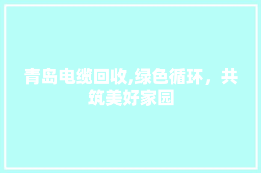 青岛电缆回收,绿色循环,共筑美好家园 青岛电缆回收,绿色循环,共筑美好家园