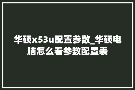 华硕x53u配置参数_华硕电脑怎么看参数配置表
