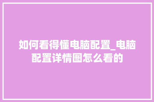 如何看得懂电脑配置_电脑配置详情图怎么看的
