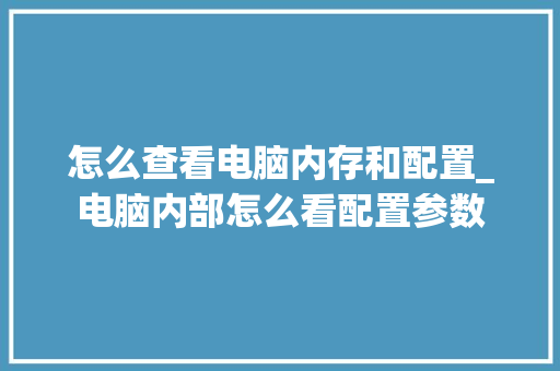 怎么查看电脑内存和配置_电脑内部怎么看配置参数