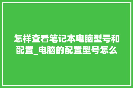 怎样查看笔记本电脑型号和配置_电脑的配置型号怎么看的