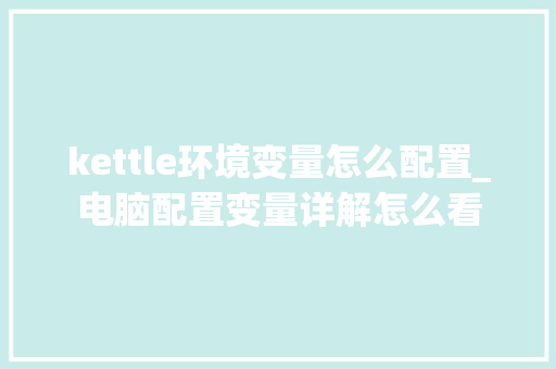 kettle环境变量怎么配置_电脑配置变量详解怎么看 网络技术