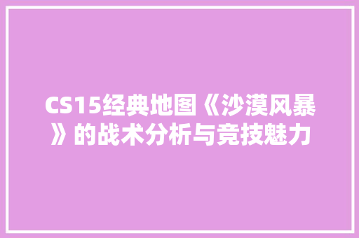 CS15经典地图《沙漠风暴》的战术分析与竞技魅力