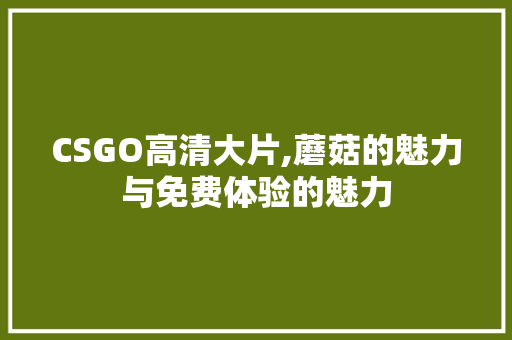 CSGO高清大片,蘑菇的魅力与免费体验的魅力