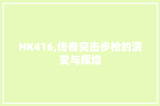 HK416,传奇突击步枪的演变与辉煌