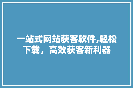 一站式网站获客软件,轻松下载，高效获客新利器