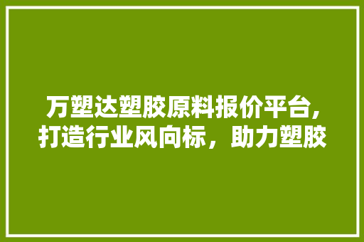 万塑达塑胶原料报价平台,打造行业风向标，助力塑胶产业发展