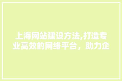 上海网站建设方法,打造专业高效的网络平台，助力企业腾飞