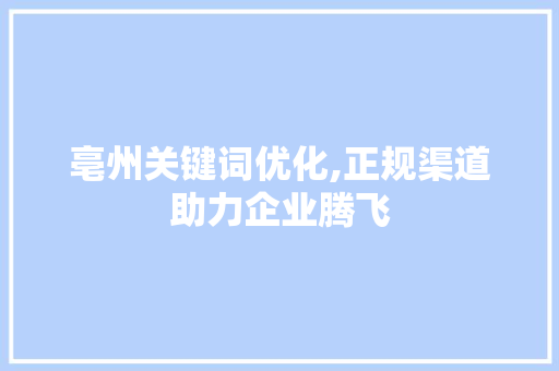 亳州关键词优化,正规渠道助力企业腾飞