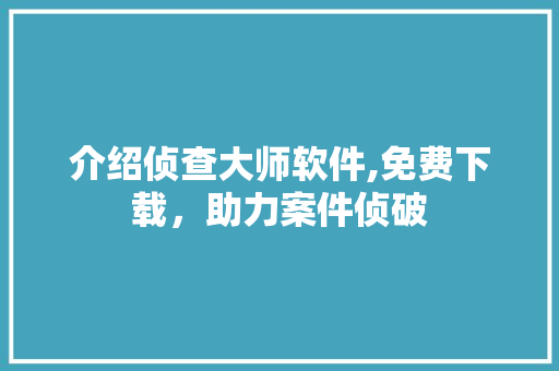 介绍侦查大师软件,免费下载，助力案件侦破