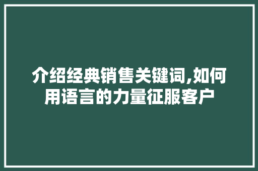 介绍经典销售关键词,如何用语言的力量征服客户