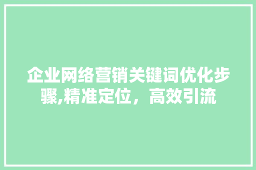 企业网络营销关键词优化步骤,精准定位,高效引流 企业网络营销关键词优化步骤,精准定位,高效引流