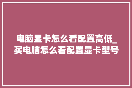 电脑显卡怎么看配置高低_买电脑怎么看配置显卡型号 操作系统
