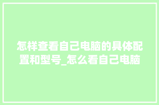 怎样查看自己电脑的具体配置和型号_怎么看自己电脑配置教学视频 电脑配置