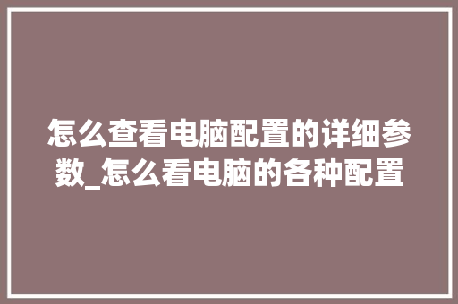 怎么查看电脑配置的详细参数_怎么看电脑的各种配置参数 操作系统