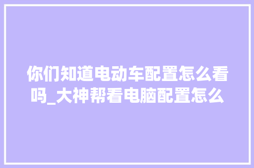 你们知道电动车配置怎么看吗_大神帮看电脑配置怎么看的