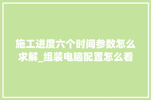 施工进度六个时间参数怎么求解_组装电脑配置怎么看时间长短