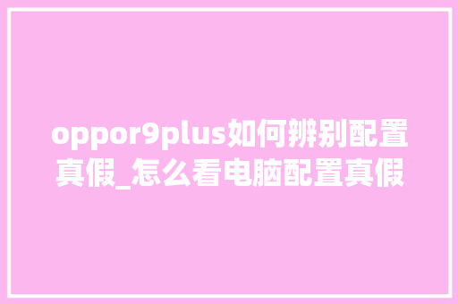 oppor9plus如何辨别配置真假_怎么看电脑配置真假查询