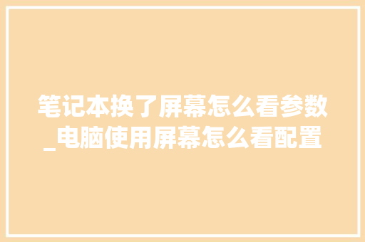 笔记本换了屏幕怎么看参数_电脑使用屏幕怎么看配置参数