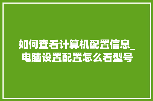 如何查看计算机配置信息_电脑设置配置怎么看型号