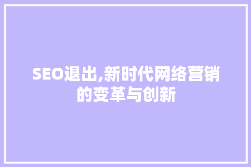SEO退出,新时代网络营销的变革与创新