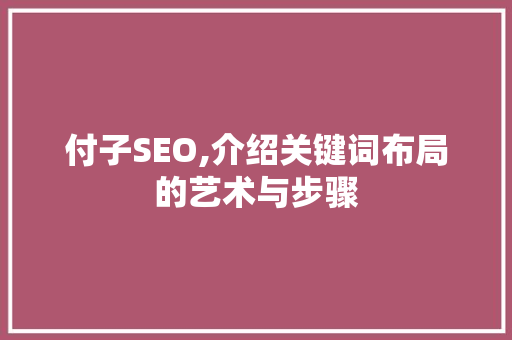 付子SEO,介绍关键词布局的艺术与步骤 付子SEO,介绍关键词布局的艺术与步骤