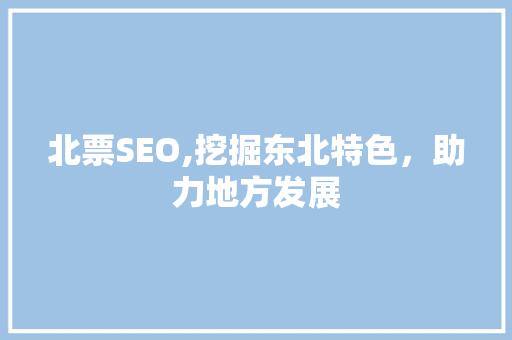 北票SEO,挖掘东北特色,助力地方发展 北票SEO,挖掘东北特色,助力地方发展