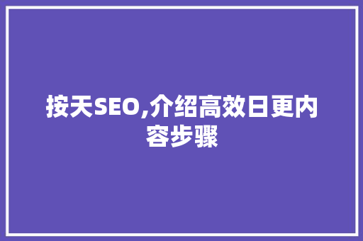 按天SEO,介绍高效日更内容步骤