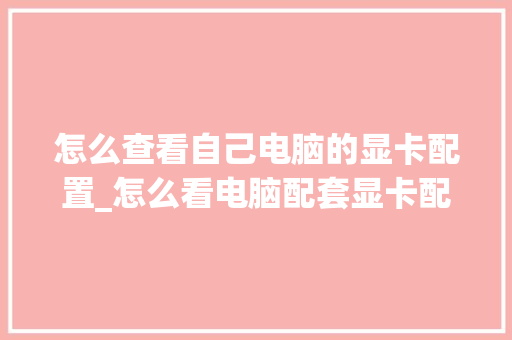 怎么查看自己电脑的显卡配置_怎么看电脑配套显卡配置参数
