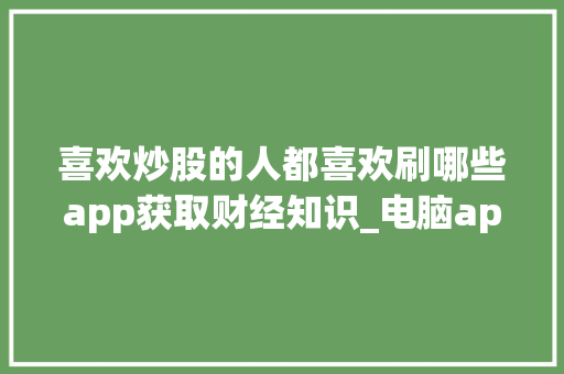 喜欢炒股的人都喜欢刷哪些app获取财经知识_电脑app基础知识大全