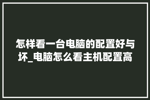 怎样看一台电脑的配置好与坏_电脑怎么看主机配置高低啊