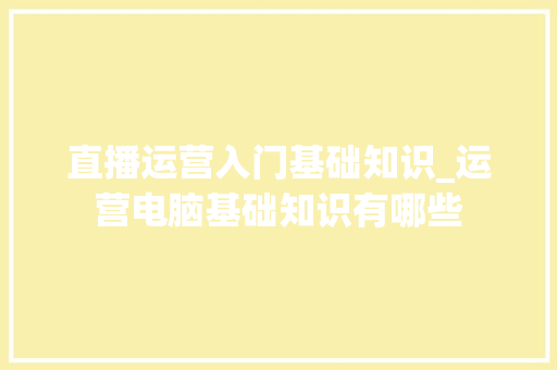 直播运营入门基础知识_运营电脑基础知识有哪些