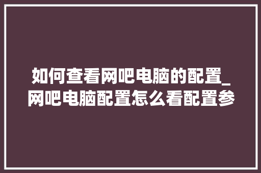如何查看网吧电脑的配置_网吧电脑配置怎么看配置参数