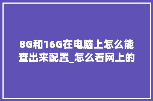8G和16G在电脑上怎么能查出来配置_怎么看网上的电脑配置参数