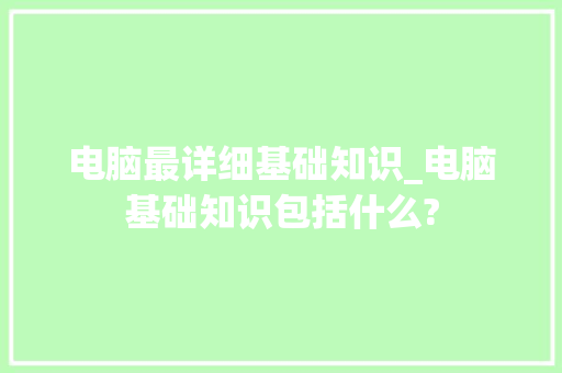 电脑最详细基础知识_电脑基础知识包括什么?
